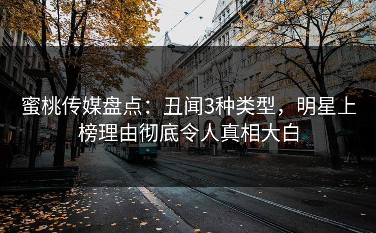 蜜桃传媒盘点：丑闻3种类型，明星上榜理由彻底令人真相大白