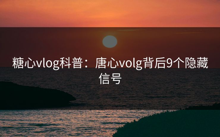糖心vlog科普：唐心volg背后9个隐藏信号
