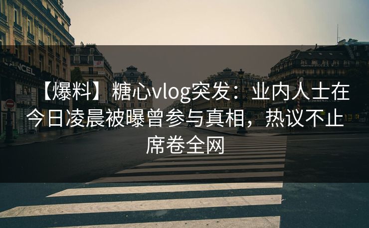 【爆料】糖心vlog突发：业内人士在今日凌晨被曝曾参与真相，热议不止席卷全网
