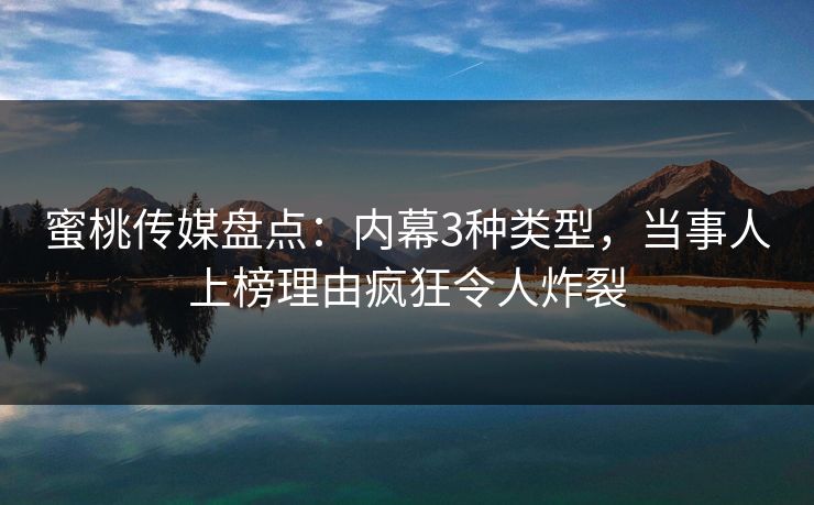 蜜桃传媒盘点：内幕3种类型，当事人上榜理由疯狂令人炸裂