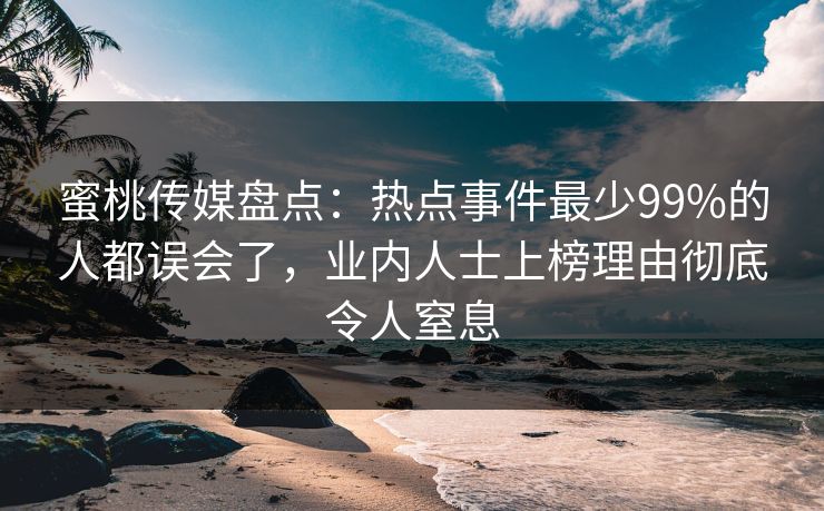 蜜桃传媒盘点：热点事件最少99%的人都误会了，业内人士上榜理由彻底令人窒息