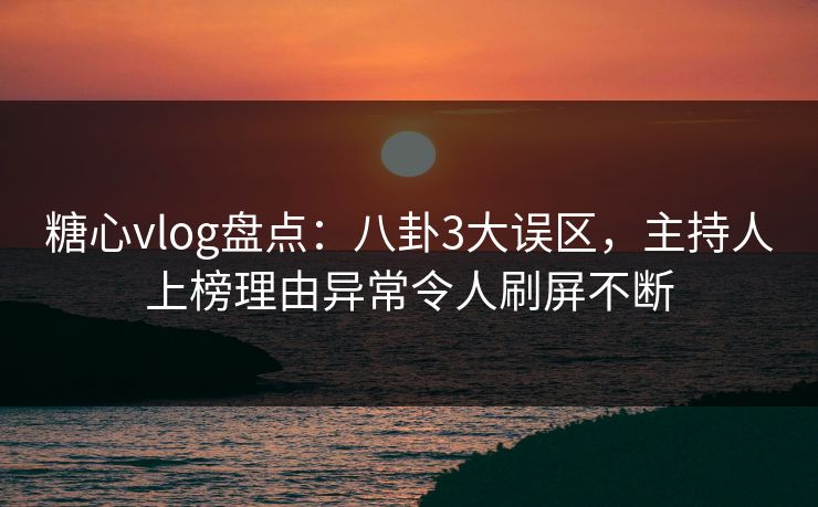 糖心vlog盘点：八卦3大误区，主持人上榜理由异常令人刷屏不断