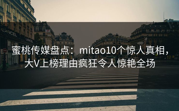 蜜桃传媒盘点：mitao10个惊人真相，大V上榜理由疯狂令人惊艳全场