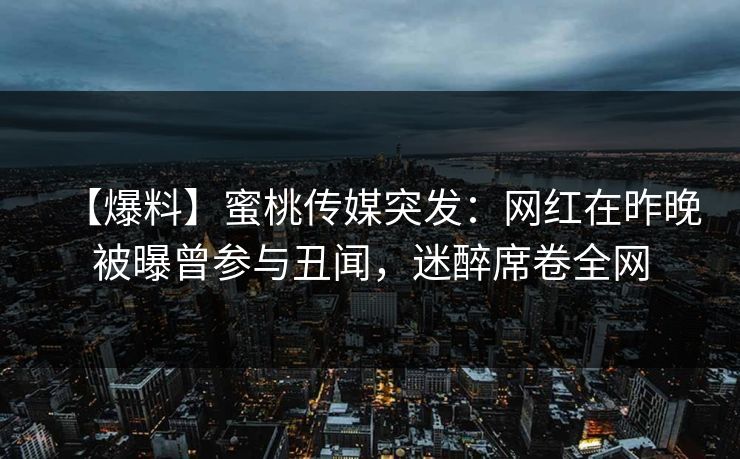 【爆料】蜜桃传媒突发：网红在昨晚被曝曾参与丑闻，迷醉席卷全网