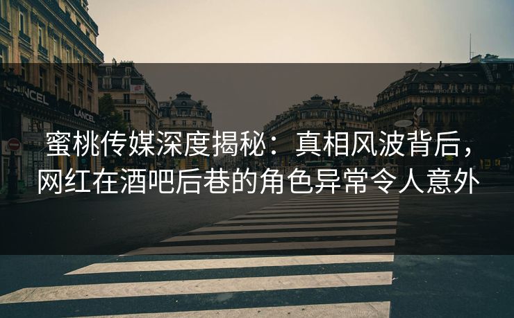 蜜桃传媒深度揭秘：真相风波背后，网红在酒吧后巷的角色异常令人意外