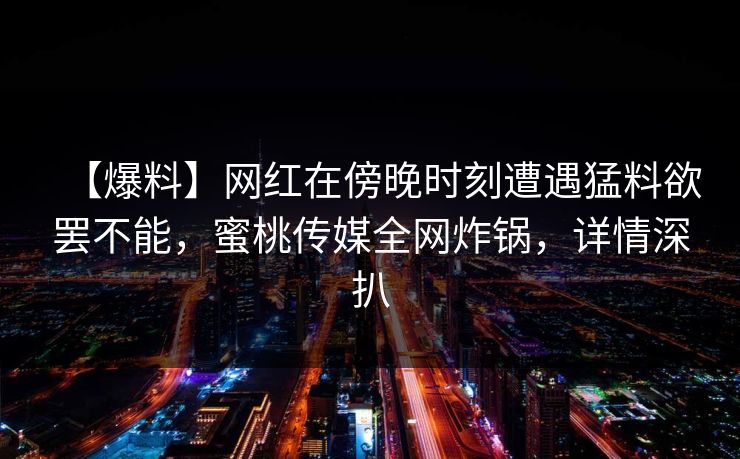 【爆料】网红在傍晚时刻遭遇猛料欲罢不能，蜜桃传媒全网炸锅，详情深扒