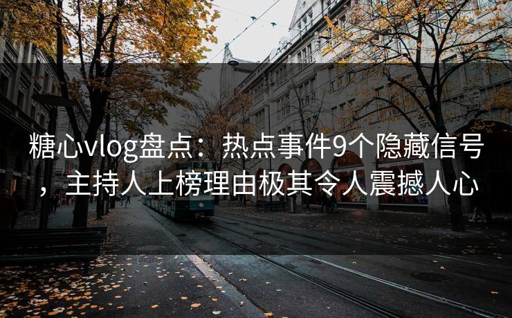 糖心vlog盘点：热点事件9个隐藏信号，主持人上榜理由极其令人震撼人心