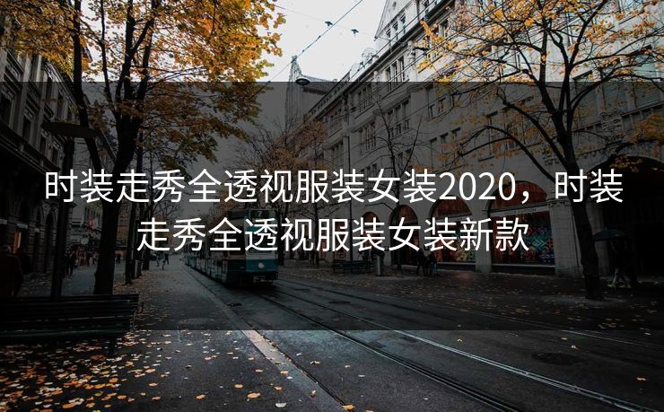 时装走秀全透视服装女装2020,时装走秀全透视服装女装新款 时装走秀全透视服装女装2020,时装走秀全透视服装女装新款