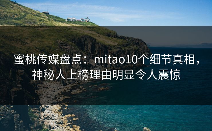 蜜桃传媒盘点:mitao10个细节真相,神秘人上榜理由明显令人震惊 蜜桃传媒盘点:mitao10个细节真相,神秘人上榜理由明显令人震惊