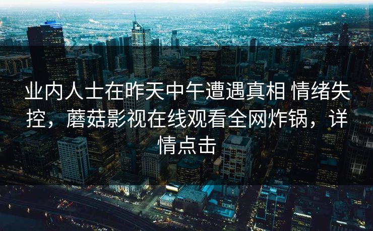 业内人士在昨天中午遭遇真相 情绪失控，蘑菇影视在线观看全网炸锅，详情点击
