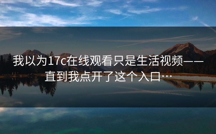 我以为17c在线观看只是生活视频——直到我点开了这个入口…