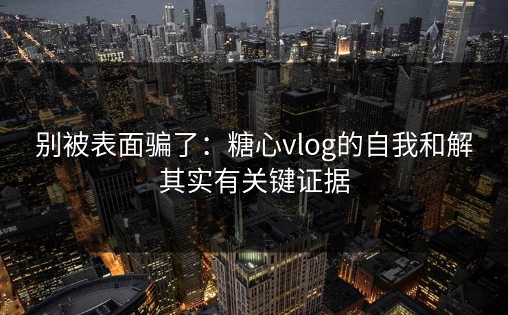 别被表面骗了：糖心vlog的自我和解其实有关键证据