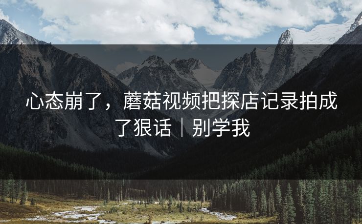 心态崩了，蘑菇视频把探店记录拍成了狠话｜别学我