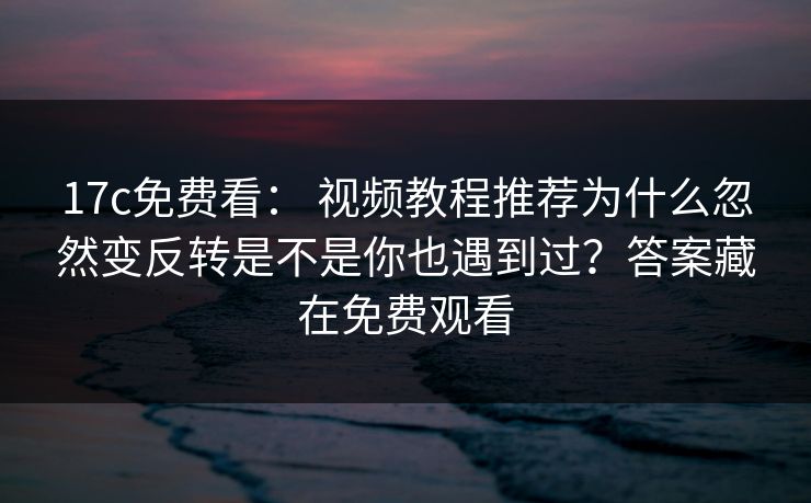 17c免费看： 视频教程推荐为什么忽然变反转是不是你也遇到过？答案藏在免费观看