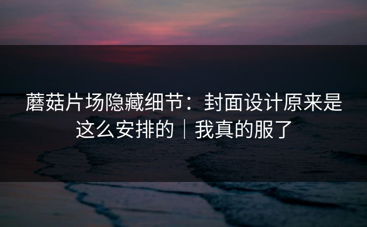 蘑菇片场隐藏细节：封面设计原来是这么安排的｜我真的服了
