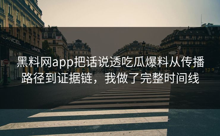黑料网app把话说透吃瓜爆料从传播路径到证据链，我做了完整时间线