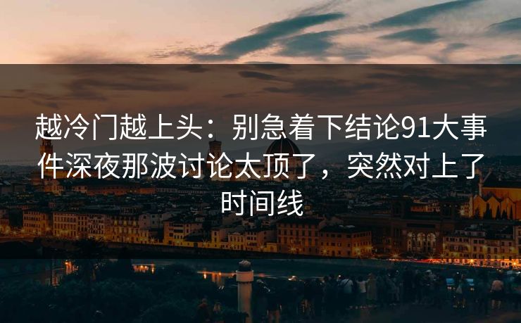 越冷门越上头：别急着下结论91大事件深夜那波讨论太顶了，突然对上了时间线