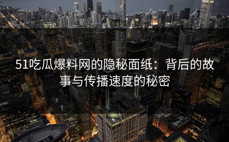 51吃瓜爆料网的隐秘面纸：背后的故事与传播速度的秘密