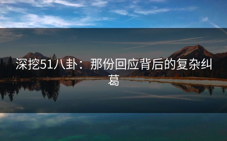 深挖51八卦：那份回应背后的复杂纠葛