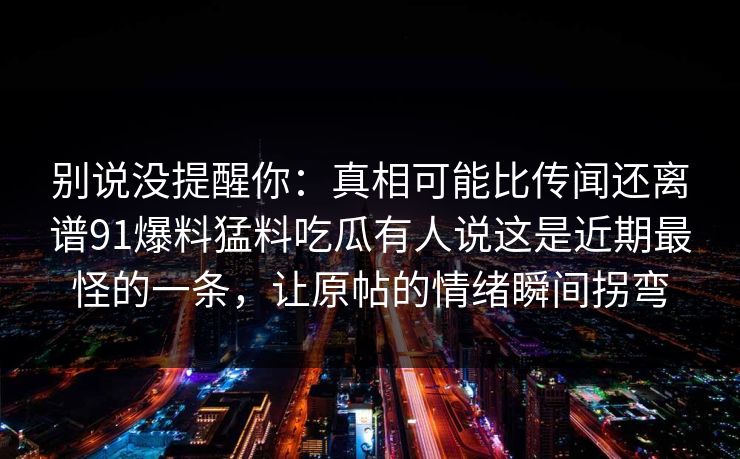 别说没提醒你：真相可能比传闻还离谱91爆料猛料吃瓜有人说这是近期最怪的一条，让原帖的情绪瞬间拐弯