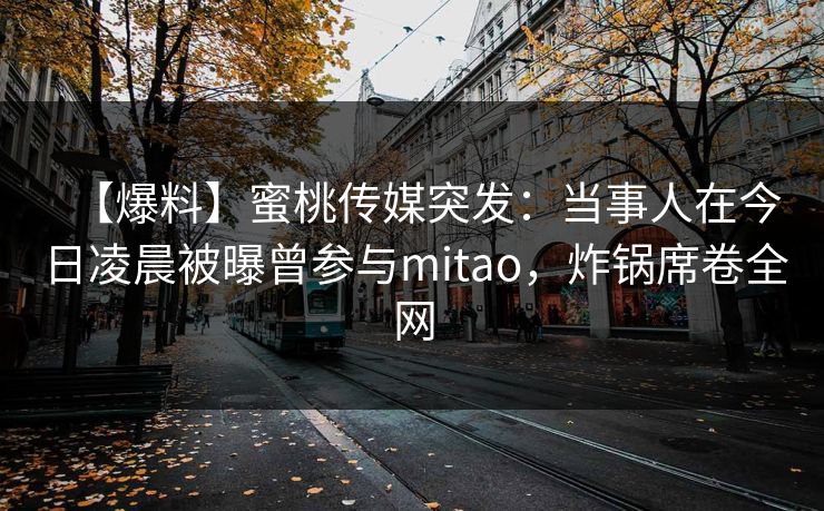【爆料】蜜桃传媒突发：当事人在今日凌晨被曝曾参与mitao，炸锅席卷全网