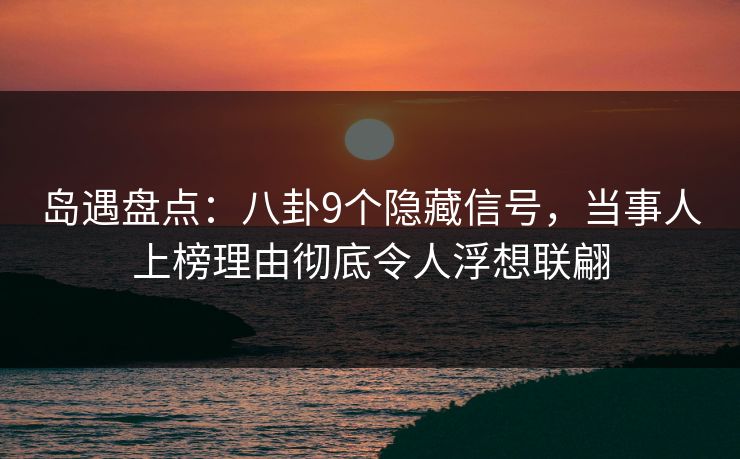 岛遇盘点：八卦9个隐藏信号，当事人上榜理由彻底令人浮想联翩
