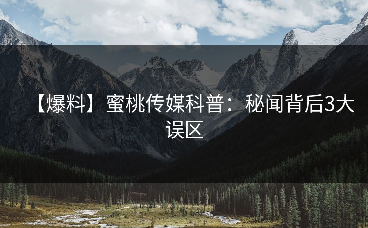 【爆料】蜜桃传媒科普：秘闻背后3大误区