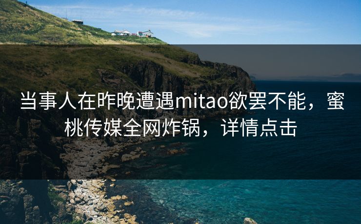 当事人在昨晚遭遇mitao欲罢不能，蜜桃传媒全网炸锅，详情点击