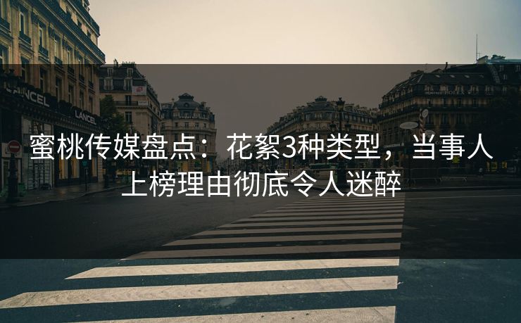 蜜桃传媒盘点：花絮3种类型，当事人上榜理由彻底令人迷醉