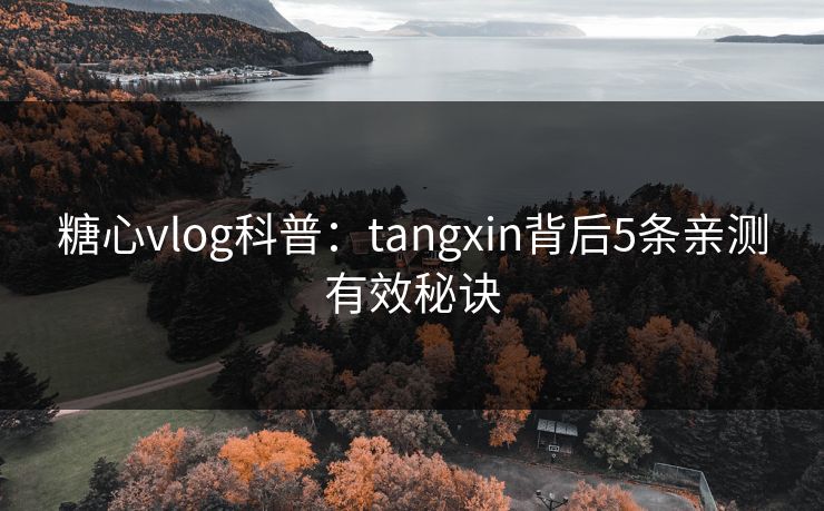 糖心vlog科普：tangxin背后5条亲测有效秘诀