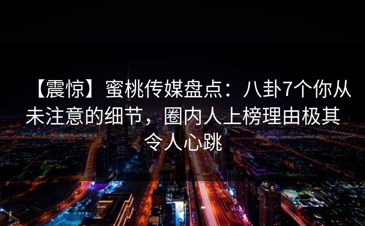 【震惊】蜜桃传媒盘点：八卦7个你从未注意的细节，圈内人上榜理由极其令人心跳