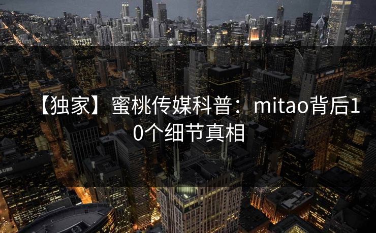 【独家】蜜桃传媒科普：mitao背后10个细节真相