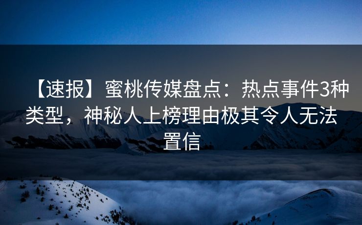 【速报】蜜桃传媒盘点：热点事件3种类型，神秘人上榜理由极其令人无法置信