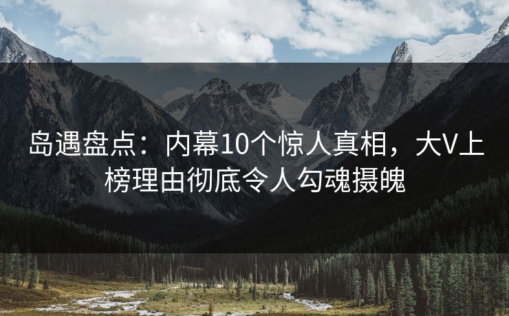 岛遇盘点：内幕10个惊人真相，大V上榜理由彻底令人勾魂摄魄