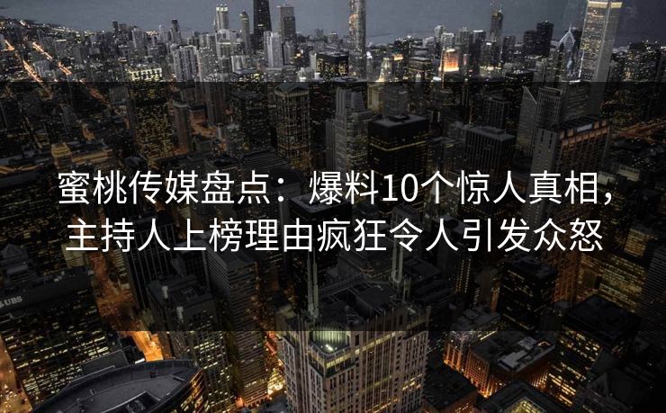 蜜桃传媒盘点：爆料10个惊人真相，主持人上榜理由疯狂令人引发众怒