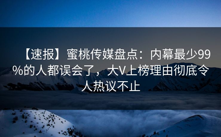 【速报】蜜桃传媒盘点：内幕最少99%的人都误会了，大V上榜理由彻底令人热议不止