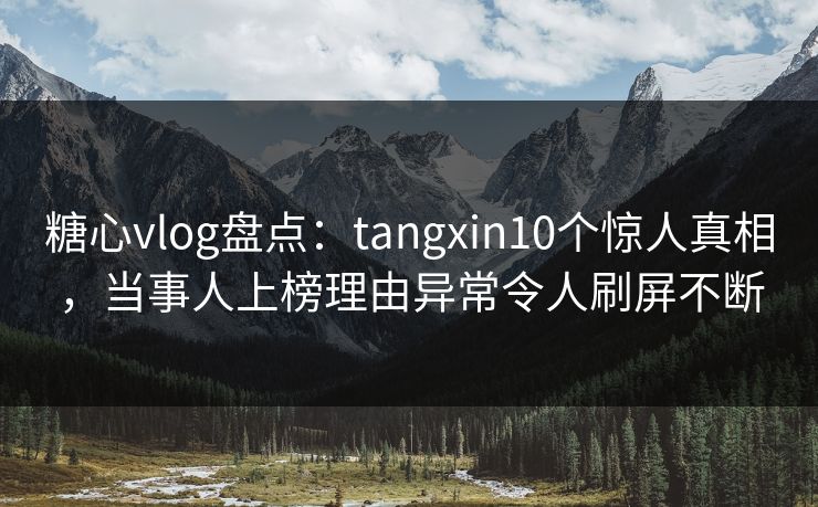 糖心vlog盘点：tangxin10个惊人真相，当事人上榜理由异常令人刷屏不断