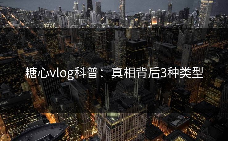糖心vlog科普：真相背后3种类型