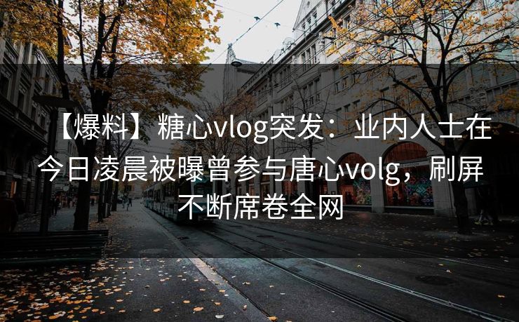【爆料】糖心vlog突发：业内人士在今日凌晨被曝曾参与唐心volg，刷屏不断席卷全网