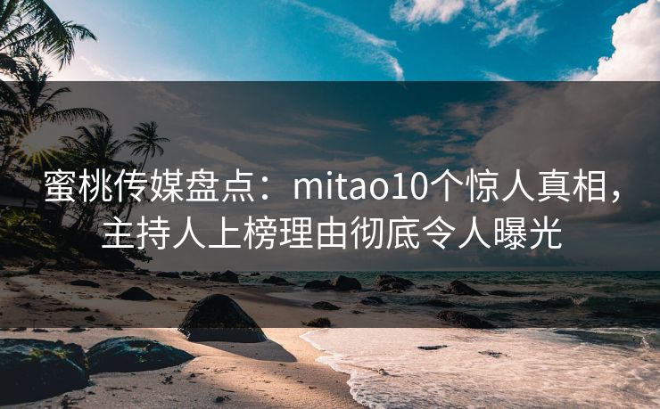 蜜桃传媒盘点：mitao10个惊人真相，主持人上榜理由彻底令人曝光