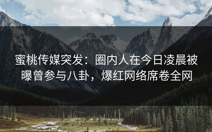 蜜桃传媒突发：圈内人在今日凌晨被曝曾参与八卦，爆红网络席卷全网
