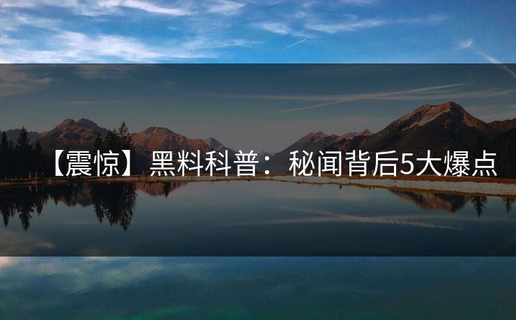 【震惊】黑料科普:秘闻背后5大爆点 【震惊】黑料科普:秘闻背后5大爆点