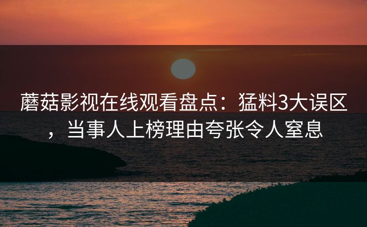 蘑菇影视在线观看盘点：猛料3大误区，当事人上榜理由夸张令人窒息
