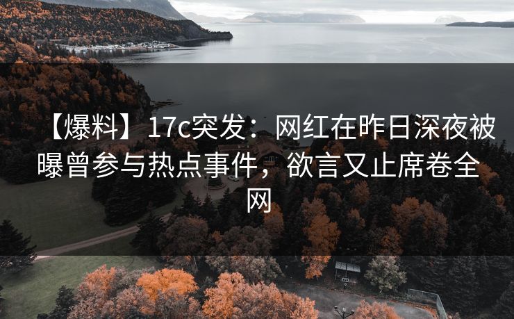 【爆料】17c突发:网红在昨日深夜被曝曾参与热点事件,欲言又止席卷全网 【爆料】17c突发:网红在昨日深夜被曝曾参与热点事件,欲言又止席卷全网