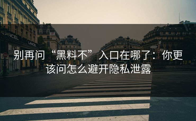 别再问“黑料不”入口在哪了：你更该问怎么避开隐私泄露