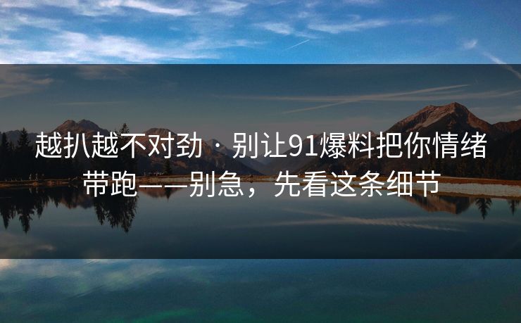 越扒越不对劲 · 别让91爆料把你情绪带跑——别急，先看这条细节