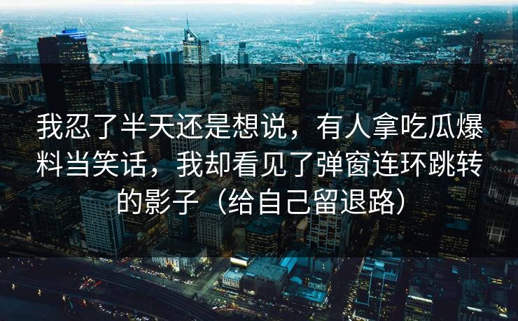 我忍了半天还是想说，有人拿吃瓜爆料当笑话，我却看见了弹窗连环跳转的影子（给自己留退路）