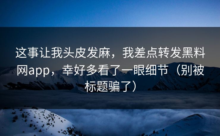 这事让我头皮发麻，我差点转发黑料网app，幸好多看了一眼细节（别被标题骗了）