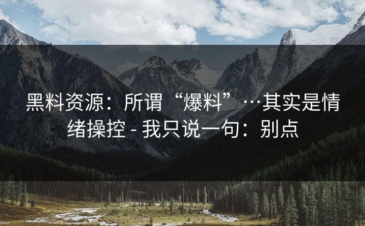 黑料资源：所谓“爆料”…其实是情绪操控 - 我只说一句：别点