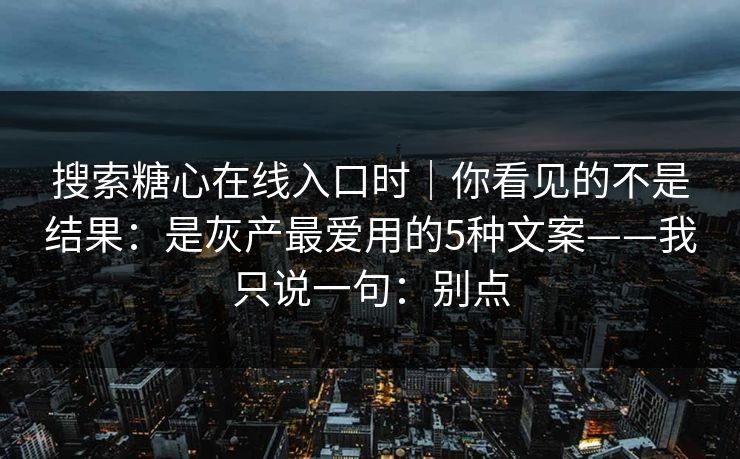 搜索糖心在线入口时｜你看见的不是结果：是灰产最爱用的5种文案——我只说一句：别点